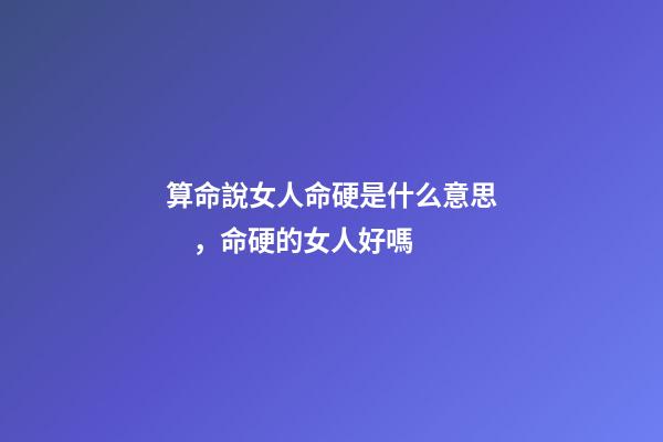 算命說女人命硬是什么意思，命硬的女人好嗎